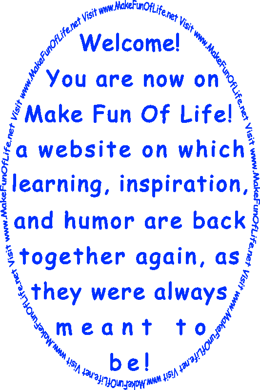 Welcome! You are now on Make Fun Of Life! a website on which learning, inspiration, and humor are back together again, as they were always meant to be!