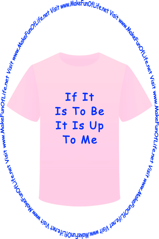 Picture of a pink t-shirt printed with the words, ‘If It Is To Be It Is Up To Me,’ and the words, ‘Visit www.MakeFunOfLife.net.’
