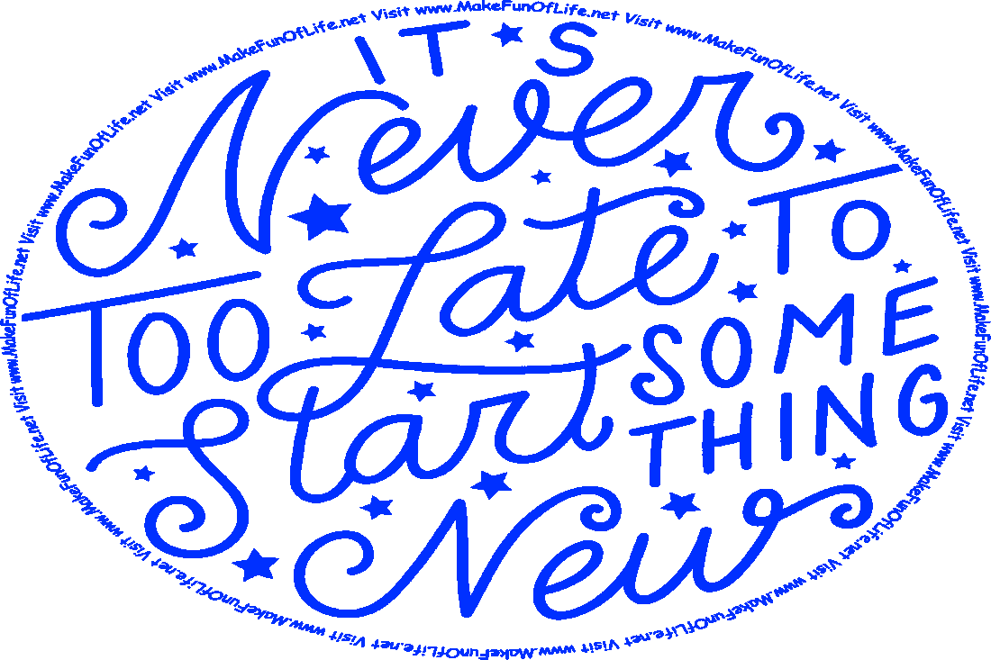 Picture of the words, ‘It Is Never Too Late To Start Something New - Visit www.MakeFunOfLife.net.’