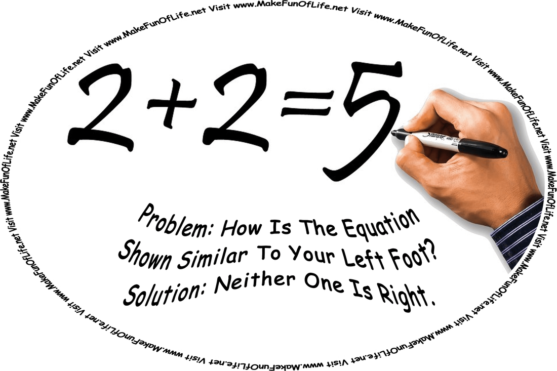 Picture of a person’s hand writing on a sheet of paper, ‘2 plus 2 equals 5, below which is written, ‘Problem: How Is The Equation Shown Similar To Your Left Foot? Solution: Neither One Is Right,’ and the words, ‘Visit www.MakeFunOfLife.net.’
