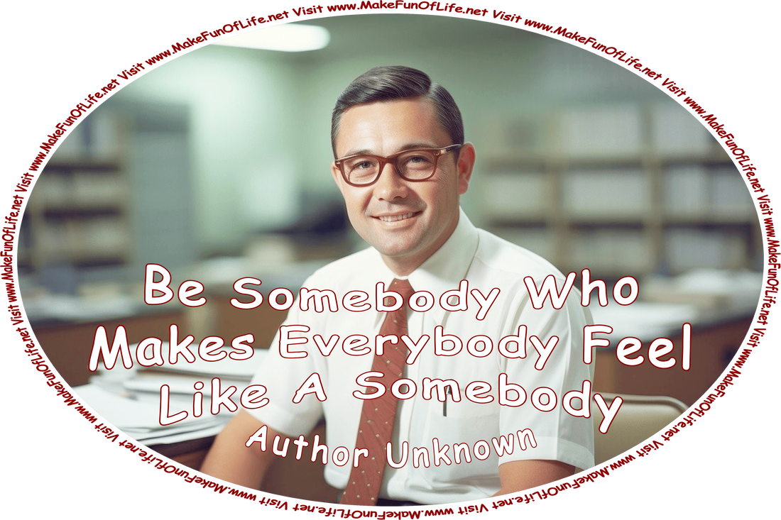 Picture of a happy smiling man sitting at a desk, surrounded by paperwork, and the words, ‘Be Somebody Who Makes Everybody Feel Like A Somebody - Author Unknown - Visit www.MakeFunOfLife.net.’