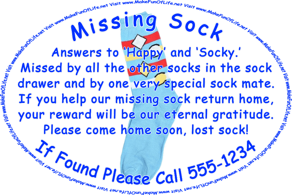Picture of a single sock and the words, ‘Missing Sock - If Found Please Call 555-1234 - Answers to ‘Happy’ and ‘Socky.’ Missed by all the other socks in the sock drawer and by one very special sock mate. If you help our missing sock return home, your reward will be our eternal gratitude. Please come home soon, lost sock! Visit www.MakeFunOfLife.net.’