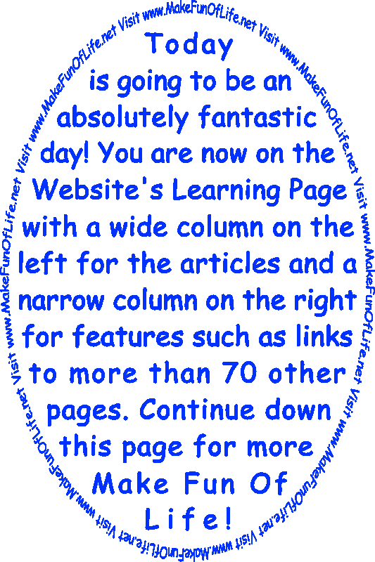 Today is going to be an absolutely fantastic day! You are now on the Learning Page with a wide column on the left for articles and a narrow column on the right for features such as links to more than 70 other pages. Continue down this page for more Make Fun Of Life!